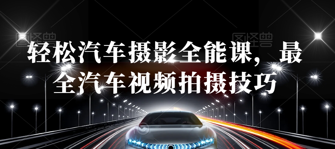 汽车摄影全能课，最全汽车视频拍摄技巧_免费分享网络创业,副业,信息差项目的老牌资源整合平台！金铲子项目
