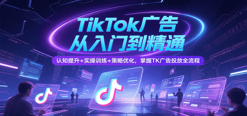 TikTok广告从入门到精通，认知提升实操训练策略优化，掌握TK广告投放全流程_免费分享网络创业,副业,信息差项目的老牌资源整合平台！金铲子项目