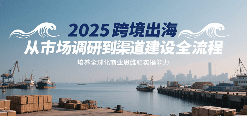 2025跨境出海从市场调研到渠道建设全流程，培养全球化商业思维和实操能力_免费分享网络创业,副业,信息差项目的老牌资源整合平台！金铲子项目