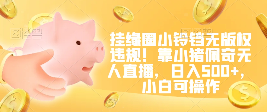 挂缘圈小铃铛无版权违规靠小猪佩奇无人直播小白可操作_免费分享网络创业,副业,信息差项目的老牌资源整合平台！金铲子项目