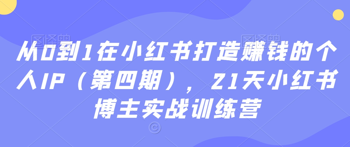 从0到1在小红书打造赚钱的个人IP（第四期），21天小红书博主实战训练营_免费分享网络创业,副业,信息差项目的老牌资源整合平台！金铲子项目
