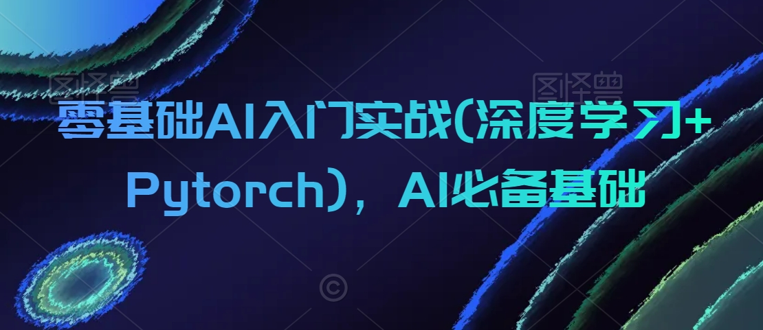 零基础AI入门实战(深度学习Pytorch)，AI必备基础_免费分享网络创业,副业,信息差项目的老牌资源整合平台！金铲子项目
