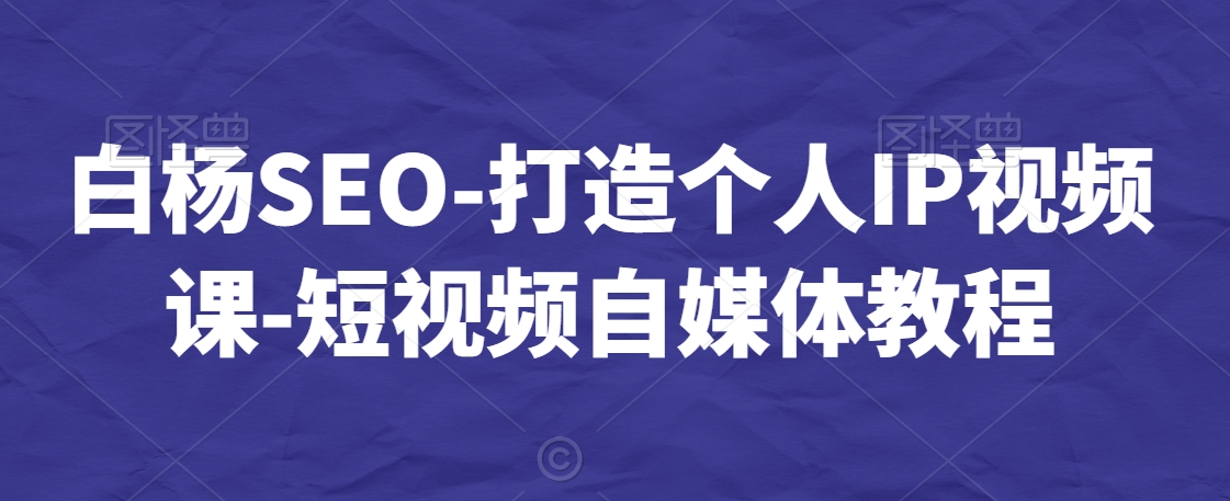白杨SEO-打造个人IP视频课-短视频自媒体教程_免费分享网络创业,副业,信息差项目的老牌资源整合平台！金铲子项目