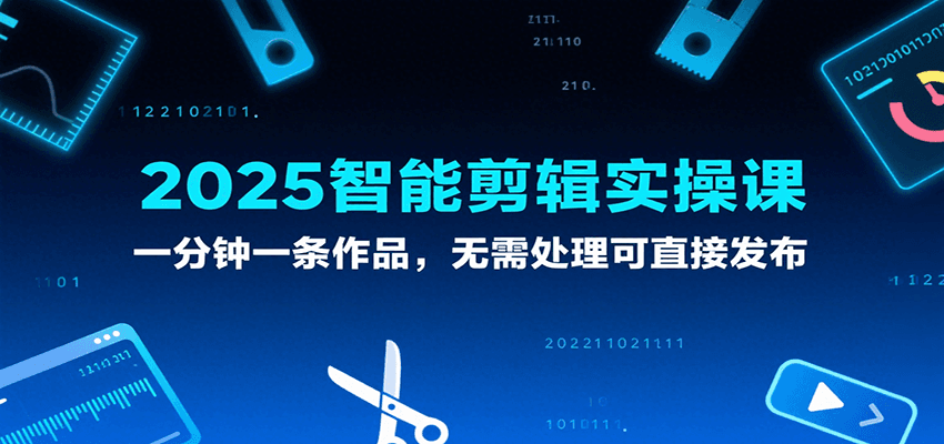 2025智能剪辑实操课，一分钟一条作品，无需处理可直接发布_免费分享网络创业,副业,信息差项目的老牌资源整合平台！金铲子项目