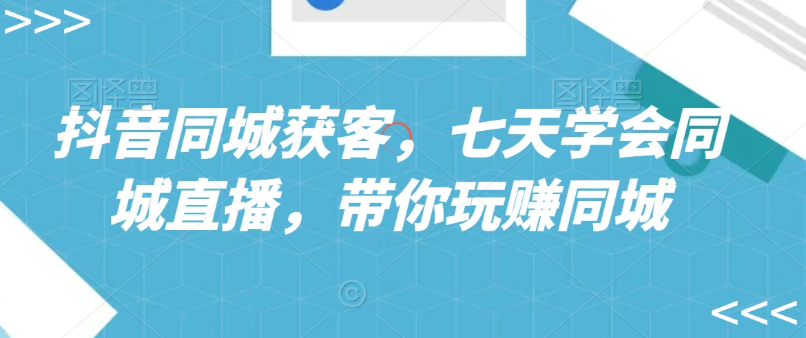 抖音同城获客，七天学会同城直播，带你玩赚同城_免费分享网络创业,副业,信息差项目的老牌资源整合平台！金铲子项目