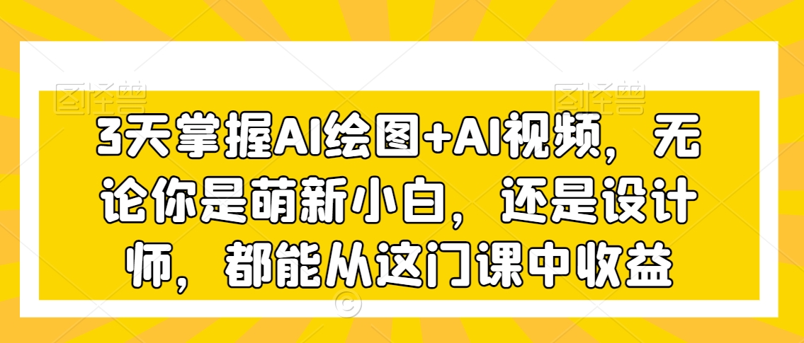 3天掌握AI绘图AI视频，无论你是萌新小白，还是设计师，都能从这门课中_免费分享网络创业,副业,信息差项目的老牌资源整合平台！金铲子项目