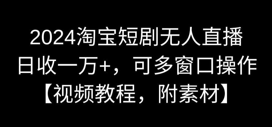 2024淘宝短剧无人直播，日收一万，可多窗口操作【视频教程，附素材】_免费分享网络创业,副业,信息差项目的老牌资源整合平台！金铲子项目