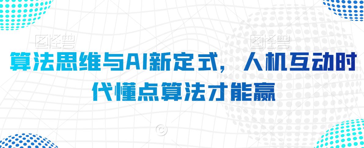 算法思维与AI新定式，人机互动时代懂点算法才能赢_免费分享网络创业,副业,信息差项目的老牌资源整合平台！金铲子项目