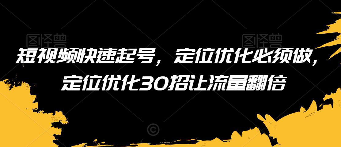 短视频快速起号，定位优化必须做，定位优化30招让流量翻倍_免费分享网络创业,副业,信息差项目的老牌资源整合平台！金铲子项目