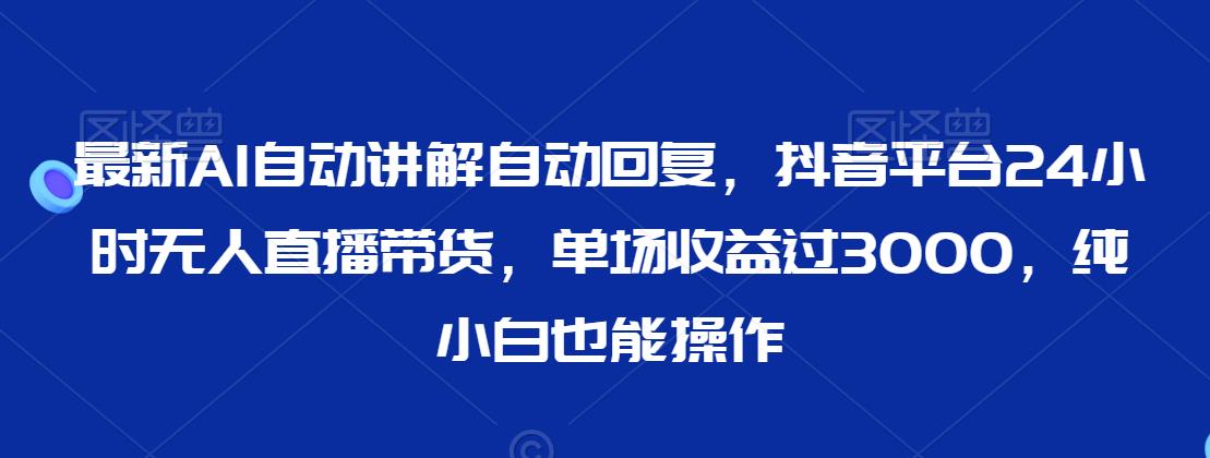 最新AI自动讲解自动回复，抖音平台24小时无人直播带货，单场过3000，纯小白也能操作_免费分享网络创业,副业,信息差项目的老牌资源整合平台！金铲子项目