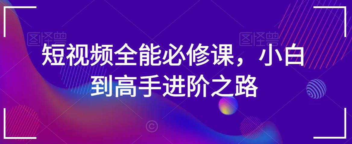 短视频全能必修课，小白到高手进阶之路_免费分享网络创业,副业,信息差项目的老牌资源整合平台！金铲子项目
