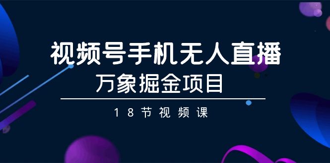 （9170期）视频号手机无人直播-万象掘金项目（18节视频课）_免费分享网络创业,副业,信息差项目的老牌资源整合平台！金铲子项目