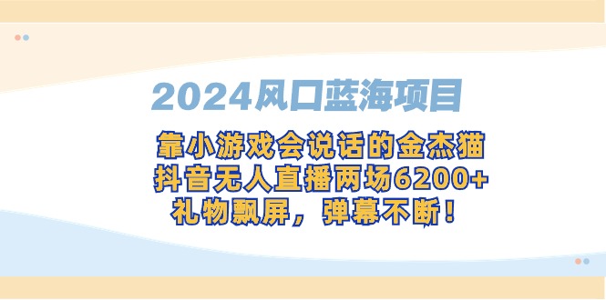 （9205期）2024风口蓝海项目，靠小游戏会说话的金杰猫，抖音无人直播两场6，礼…_免费分享网络创业,副业,信息差项目的老牌资源整合平台！金铲子项目