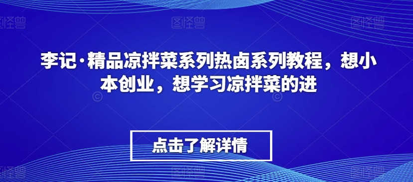 李记·精品凉拌菜系列热卤系列教程，想小本创业，想学习凉拌菜的进_免费分享网络创业,副业,信息差项目的老牌资源整合平台！金铲子项目