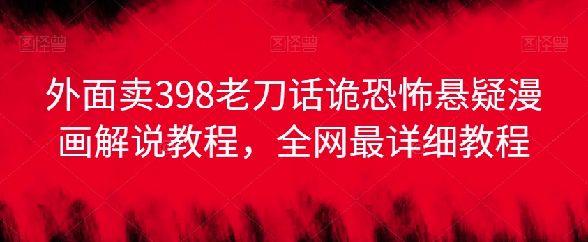 外面卖398老刀话诡恐怖悬疑漫画解说项目，全网最详细教程_免费分享网络创业,副业,信息差项目的老牌资源整合平台！金铲子项目