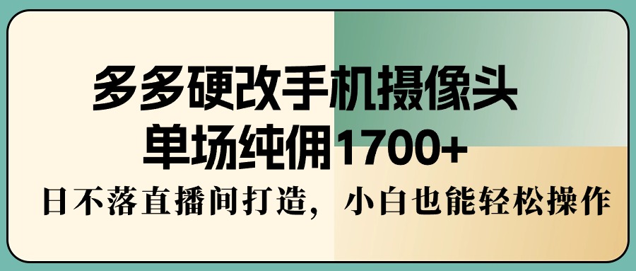 （9228期）多多硬改手机摄像头，单场纯佣1，日不落直播间打造，小白也能操作_免费分享网络创业,副业,信息差项目的老牌资源整合平台！金铲子项目