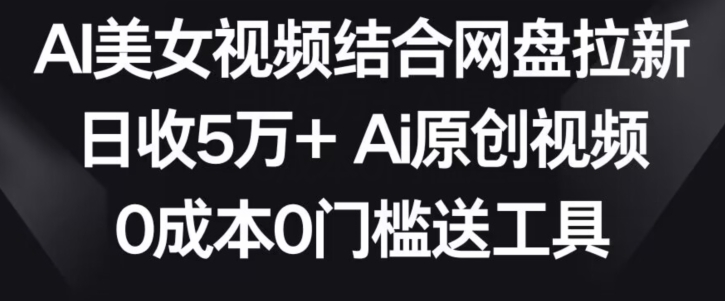 AI美女视频结合网盘拉新，日收5万两分钟一条Ai原创视频，0门槛送工具_免费分享网络创业,副业,信息差项目的老牌资源整合平台！金铲子项目