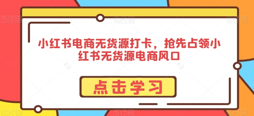 小红书电商无货源打卡，抢先占领小红书无货源电商风口_免费分享网络创业,副业,信息差项目的老牌资源整合平台！金铲子项目