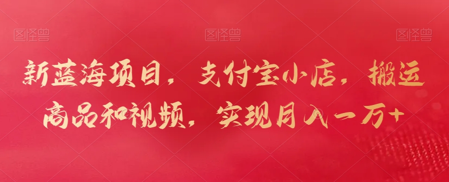新蓝海项目，支付宝小店，搬运商品和视频，实现一万_免费分享网络创业,副业,信息差项目的老牌资源整合平台！金铲子项目
