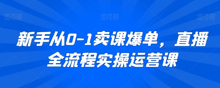 新手从0-1卖课爆单，直播全流程实操运营课_免费分享网络创业,副业,信息差项目的老牌资源整合平台！金铲子项目