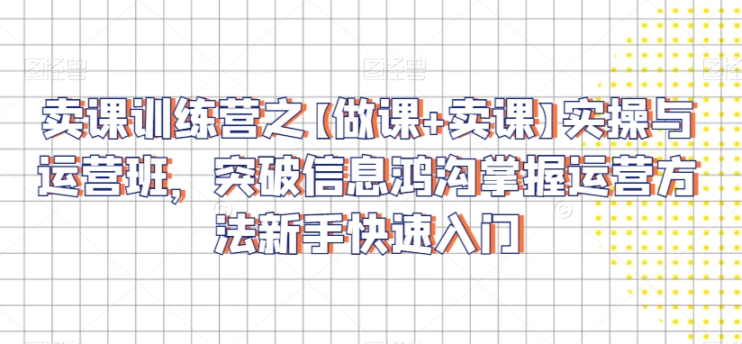 卖课训练营之【做课卖课】实操与运营班，突破信息鸿沟掌握运营方法新手快速入门_免费分享网络创业,副业,信息差项目的老牌资源整合平台！金铲子项目