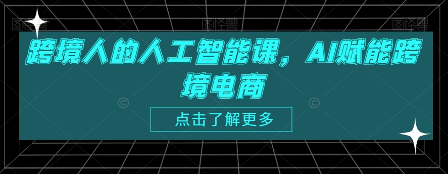 跨境人的人工智能课，AI赋能跨境电商_免费分享网络创业,副业,信息差项目的老牌资源整合平台！金铲子项目