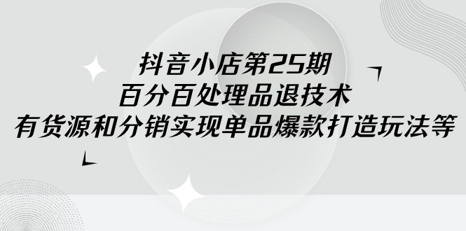 （9255期）抖音小店-第25期，百分百处理品退技术，有货源和分销实现单品爆款打造玩法_免费分享网络创业,副业,信息差项目的老牌资源整合平台！金铲子项目