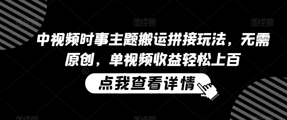 中视频时事主题搬运拼接玩法，无需原创，单视频上百_免费分享网络创业,副业,信息差项目的老牌资源整合平台！金铲子项目