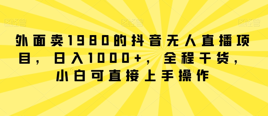 外面卖1980的抖音无人直播项目全程干货，小白可直接上手操作_免费分享网络创业,副业,信息差项目的老牌资源整合平台！金铲子项目