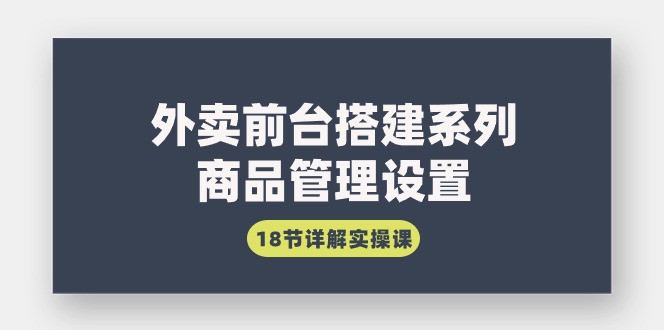 （9274期）外卖前台搭建系列｜商品管理设置，18节详解实操课_免费分享网络创业,副业,信息差项目的老牌资源整合平台！金铲子项目