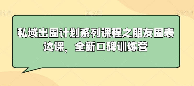 私域出圈计划系列课程之朋友圈表达课，全新口碑训练营_免费分享网络创业,副业,信息差项目的老牌资源整合平台！金铲子项目