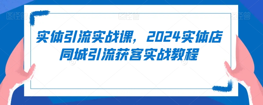 实体引流实战课，2024实体店同城引流获客实战教程_免费分享网络创业,副业,信息差项目的老牌资源整合平台！金铲子项目
