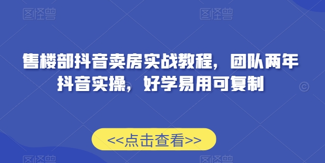 售楼部抖音卖房实战教程，团队两年抖音实操，好学易用可复制_免费分享网络创业,副业,信息差项目的老牌资源整合平台！金铲子项目