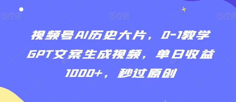 视频号AI历史大片，0-1教学GPT文案生成视频秒过原创_免费分享网络创业,副业,信息差项目的老牌资源整合平台！金铲子项目