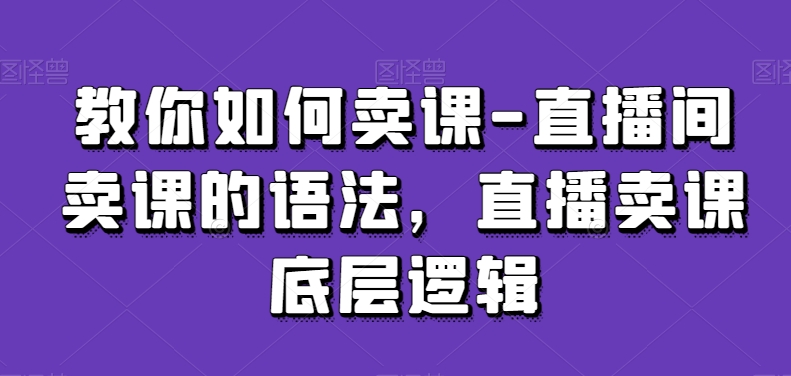 教你如何卖课-直播间卖课的语法，直播卖课底层逻辑_免费分享网络创业,副业,信息差项目的老牌资源整合平台！金铲子项目