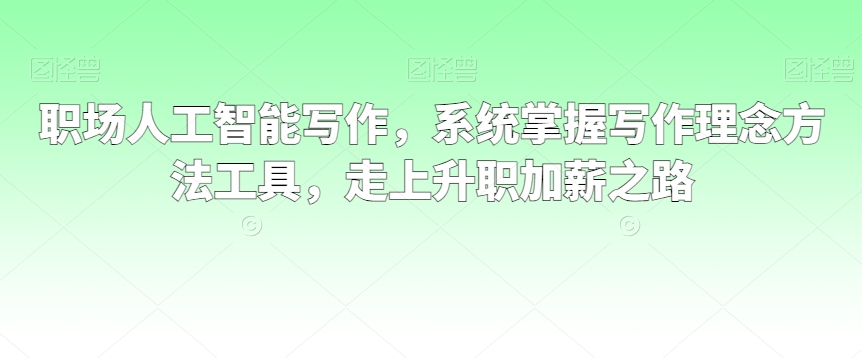 职场人工智能写作，系统掌握写作理念方法工具，走上升职加薪之路_免费分享网络创业,副业,信息差项目的老牌资源整合平台！金铲子项目