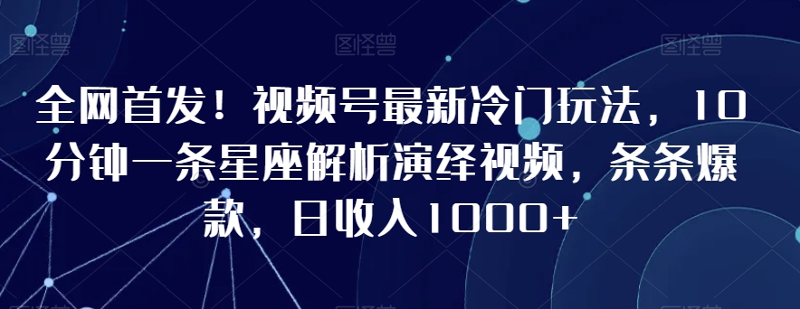 全网首发视频号最新冷门玩法，10分钟一条星座解析演绎视频，条条爆款，日_免费分享网络创业,副业,信息差项目的老牌资源整合平台！金铲子项目