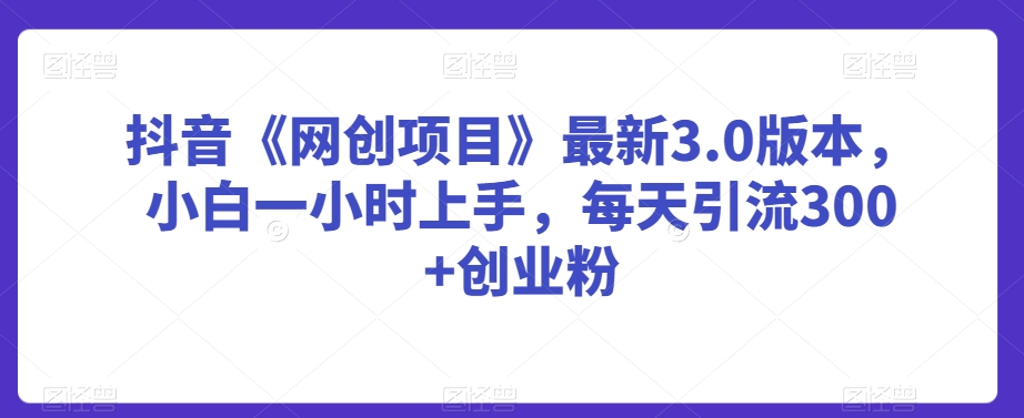 抖音《网创项目》最新3.0版本，小白一小时上手，每天引流创业粉_免费分享网络创业,副业,信息差项目的老牌资源整合平台！金铲子项目