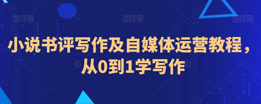 小说书评写作及自媒体运营教程，从0到1学写作_免费分享网络创业,副业,信息差项目的老牌资源整合平台！金铲子项目