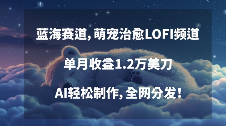 蓝海赛道，萌宠治愈LOFI频道，单月1.2万美刀，AI制作，全网分发_免费分享网络创业,副业,信息差项目的老牌资源整合平台！金铲子项目