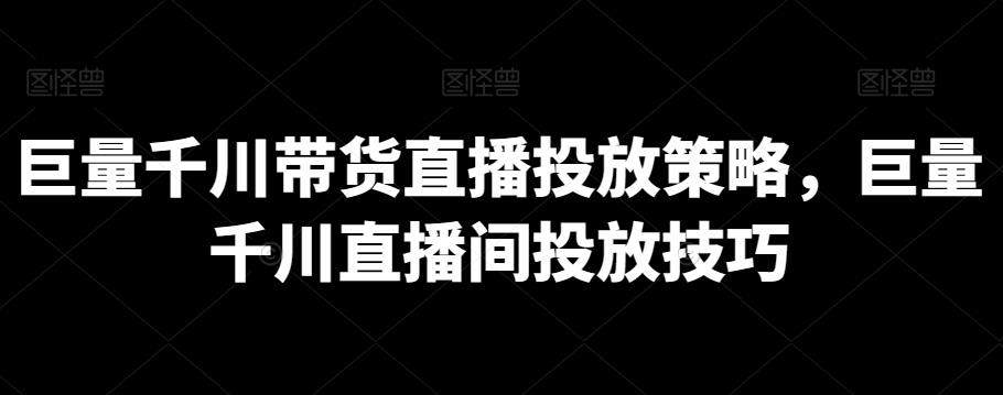 巨量千川带货直播投放策略，巨量千川直播间投放技巧_免费分享网络创业,副业,信息差项目的老牌资源整合平台！金铲子项目