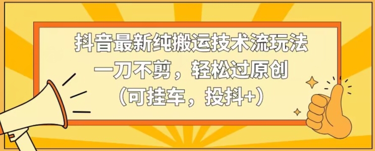 抖音最新纯搬运技术流玩法，一刀不剪，过原创（可挂车，投抖）_免费分享网络创业,副业,信息差项目的老牌资源整合平台！金铲子项目