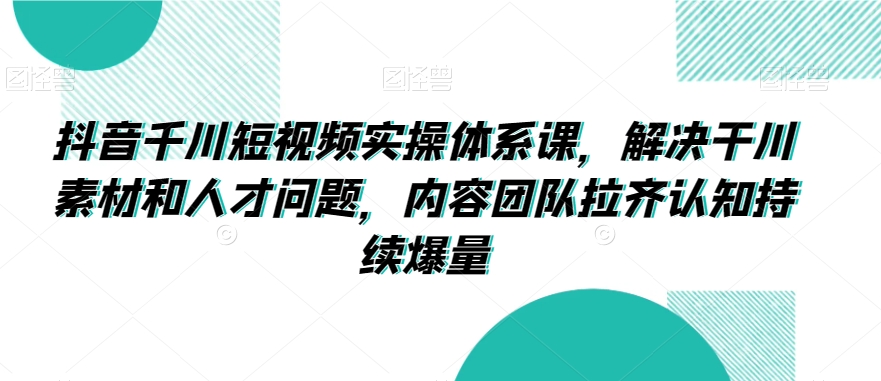 抖音千川短视频实操体系课，解决干川素材和人才问题，内容团队拉齐认知持续爆量_免费分享网络创业,副业,信息差项目的老牌资源整合平台！金铲子项目