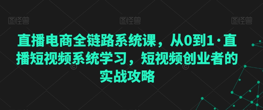 直播电商全链路系统课，从0到1·直播短视频系统学习，短视频创业者的实战攻略_免费分享网络创业,副业,信息差项目的老牌资源整合平台！金铲子项目