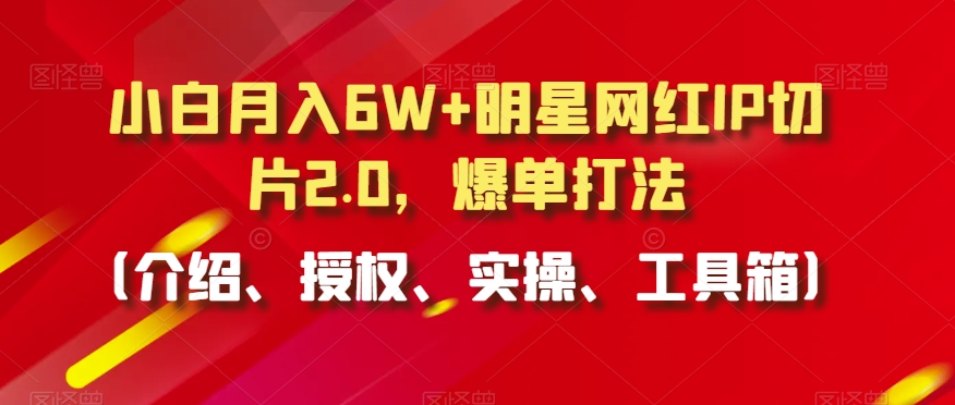 小白明星网红IP切片2.0，爆单打法（介绍、授权、实操、工具箱）_免费分享网络创业,副业,信息差项目的老牌资源整合平台！金铲子项目
