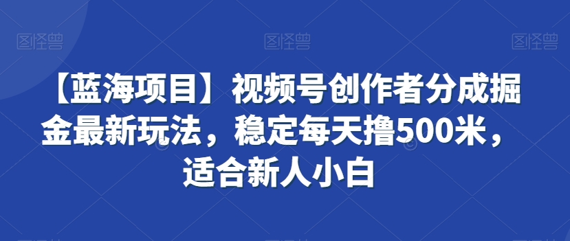 【蓝海项目】视频号创作者分成掘金最新玩法，稳定每天撸500米，适合新人小白_免费分享网络创业,副业,信息差项目的老牌资源整合平台！金铲子项目