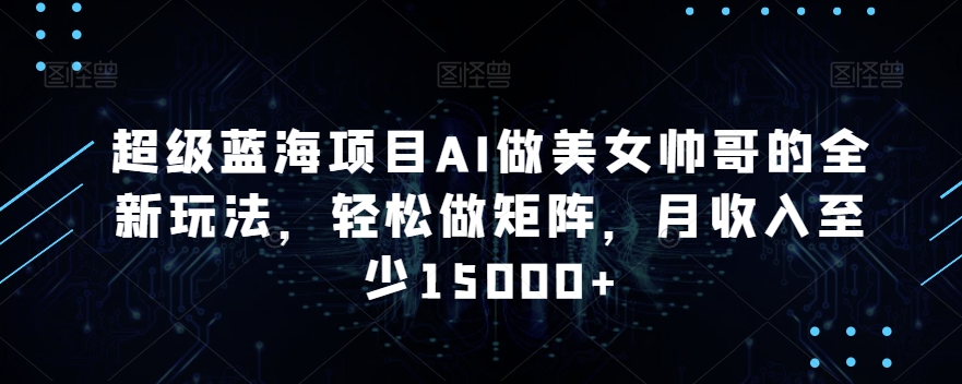超级蓝海项目AI做美女帅哥的全新玩法，做矩阵，月至少15000_免费分享网络创业,副业,信息差项目的老牌资源整合平台！金铲子项目