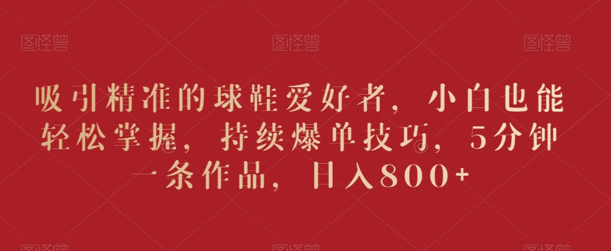 吸引精准的球鞋爱好者，小白也能掌握，持续爆单技巧，5分钟一条作品，_免费分享网络创业,副业,信息差项目的老牌资源整合平台！金铲子项目