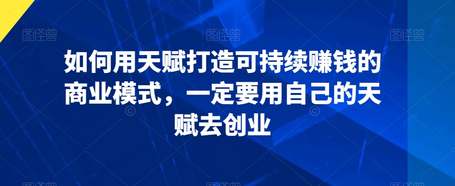 如何用天赋打造可持续赚钱的商业模式，一定要用自己的天赋去创业_免费分享网络创业,副业,信息差项目的老牌资源整合平台！金铲子项目