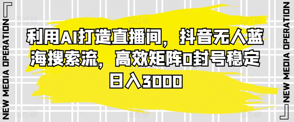 利用AI打造直播间，抖音无人蓝海搜索流，高效矩阵0封号稳定0_免费分享网络创业,副业,信息差项目的老牌资源整合平台！金铲子项目